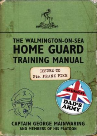 The Walmington-on-Sea Home Guard Training Manual by Captain Georg Mainwaring