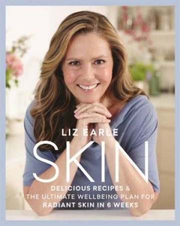 Skin: Delicious Recipes And The Ultimate Wellbeing Plan For Radiant Skin In 6 Weeks by Liz Earle