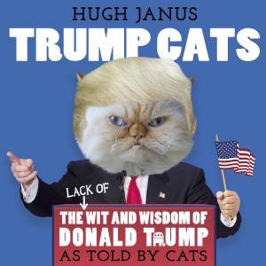 Trump Cats: The (Lack Of) Wit And Wisdom Of Donald Trump. As Told By Cats by Hugh Janus