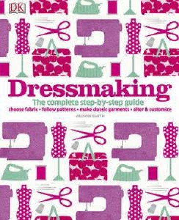 Dressmaking: The Complete Step-By-Step Guide To Making Your Own Clothes by Various