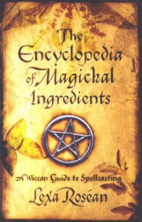 The Encyclopedia Of Magickal Ingredients: A Wiccan Guide To Spellcasting by Lexa Rosean