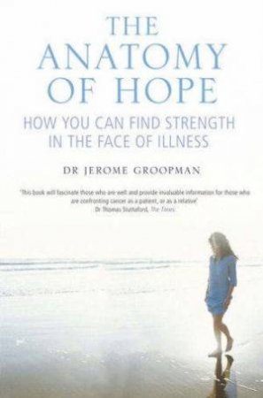 The Anatomy Of Hope: How People Find Strength In The Face Of Illness by Jerome Groopman