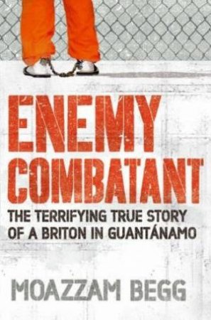 Enemy Combatant: The Terrifying Story Of A Briton In Guantanamo by Moazzam Begg