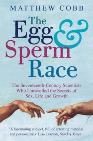 The Egg And Sperm Race: The Seventeenth-Century Scientists Who Unravelled The Secrets Of Sex, Life And Growth by Matthew Cobb