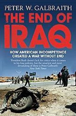 The End Of Iraq: How American Incompetence Created A War Without End by Peter Galbraith