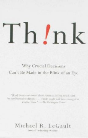 Think! Why Crucial Decisions Can't Be Made In The Blink Of An Eye by Michael Legault