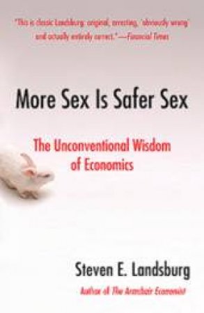 More Sex Is Safer Sex: The Unconventional Wisdom Of Economics by Steven E. Landsburg