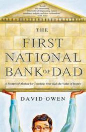 The First National Bank Of Dad: The Best Way To Teach Kids The Value Of Money by David Owen