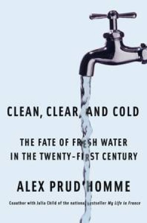 Clean, Clear and Cold: The Fate of Fresh Water in the Twenty-First Century by Alex Prud'homme