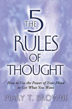 The 5 Rules of Thought: How to Use the Power of Your Mind to Get What You Want by Mary Browne