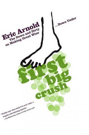 First Big Crush The Down and Dirty on Making Great Wine by Eric Arnold