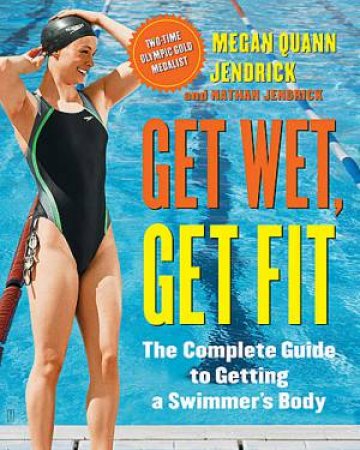 Get Wet, Get Fit: The Complete Guide To Getting A Swimmer's Body by Megan Quann Jendrick