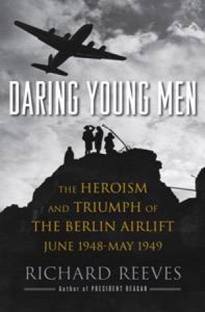 Daring Young Men: The Heroism and Triumph of the Berlin Airlift, June 1948- May 1949 by Richard Reeves