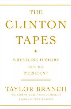 Clinton Tapes: Wrestling History with the President by Taylor Branch