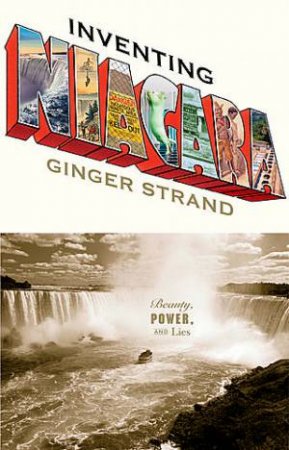 Inventing Niagara How Industry, Commerce and Art Conspire To Sell (Out) a Natural Wonder by Ginger Strand