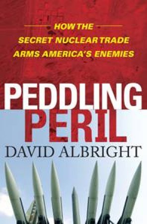 Peddling Peril: How the Secret Nuclear Trade Arms America's Enemies by David Albright