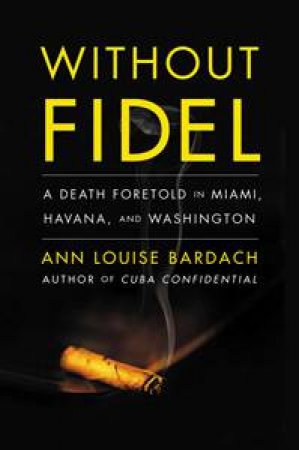 Without Fidel : A Death Foretold In Miami, Havana, and Washington by Ann Louise Bardach