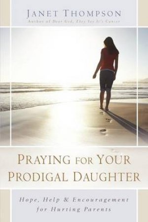 Praying For Your Prodigal Daughter Hope, Help and Encouragement For Hurting Parents by Janet Thompson