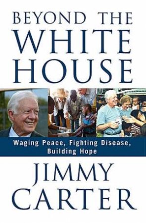 Beyond the White House: Waging Peace, Fighting Disease, Building Hope by Jimmy Carter