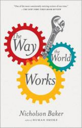 The Way the World Works: Essays by Nicholson Baker