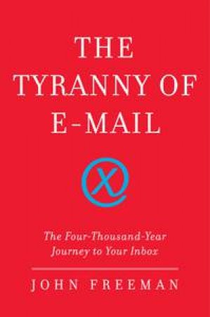 Tyranny of E-mail: The Four-Thousand-Year Journey to Your Inbox by John Freeman