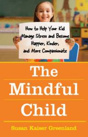 Mindful Child: How to Help Your Kid Manage Stress and Become Happier, Kinder and More Compassionate by Susan Kaiser Greenland