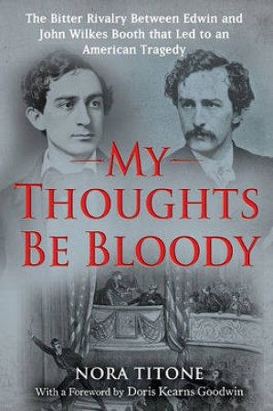 My Thoughts Be Bloody: The Bitter Rivalry Between Edwin and John Wilkes Booth That Led to an American Tragedy by Nora Titone