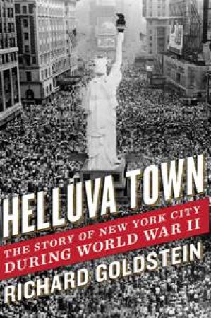 Helluva Town: The Story of New York City During World War II by Richard Goldstein