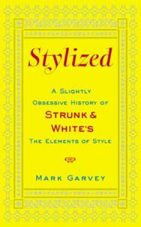 Stylized: A Slightly Obsessive History of Strunk and White's The Elements of Style by Mark Garvey