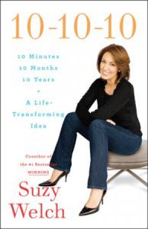 10-10-10: 10 Minutes 10 Months 10 Years, A Life-Transforming Idea by Suzy Welch