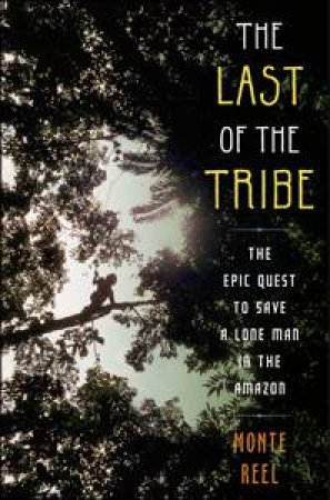 The Last of the Tribe: The Epic Quest To Save A Lone Man in the Amazon by Monte Reel