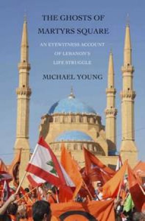 The Ghosts of Martyr's Square: An Eyewitness Account of Lebanon's Life Struggle by Michael Young