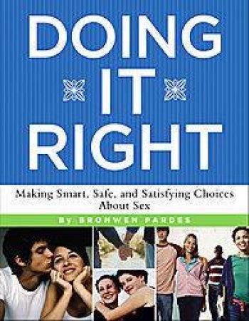 Doing It Right: Making Smart, Safe, And Satisfying Choices About Sex by Bronwen Pardes