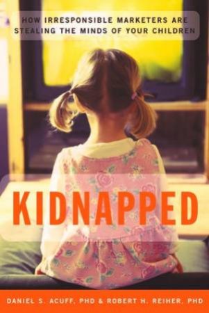 Kidnapped: How Irresponsible Marketers Are Stealing The Minds Of Your Children by Daniel Acuff