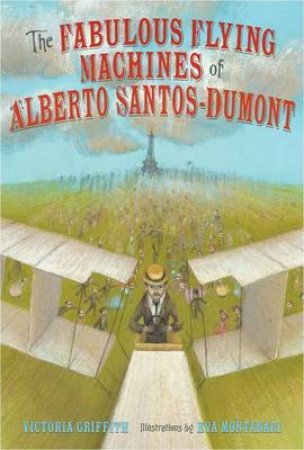 Fabulous Flying Machines of Alberto Santos-Dumont by Victoria Griffith