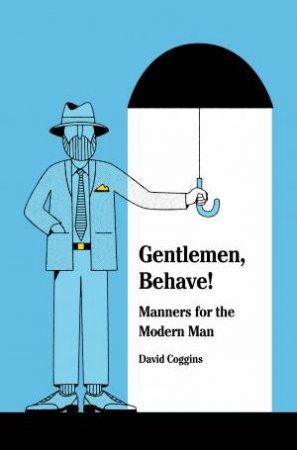 Gentlemen, Behave!: Manners For The Modern Man by David Coggins