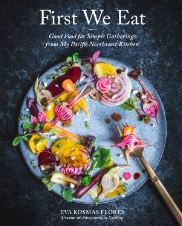 First We Eat: A Year Of Seasonal Cooking From My Kitchen To Yours by Eva Kosmas Flores