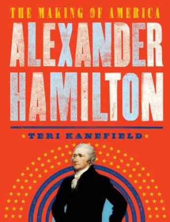 Alexander Hamilton: The Making Of America by Teri Kanefield