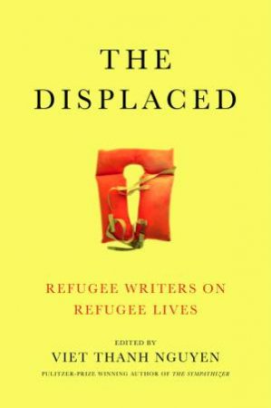 The Displaced: Refugee Writers On Refugee Lives by Viet T Nguyen