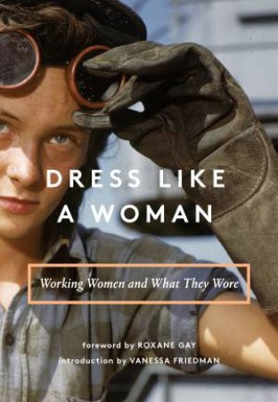 Dress Like A Woman: Working Women And What They Wore by Vanessa Friedman