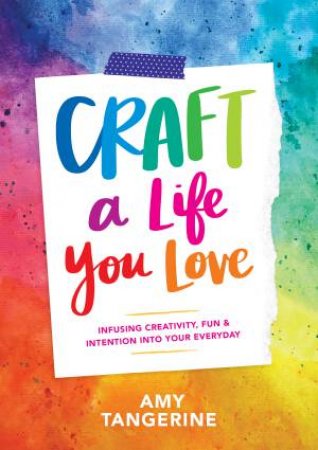 Craft A Life You Love: Infusing Creativity, Fun, And Intention Into Your Every Day by Amy Tangerine