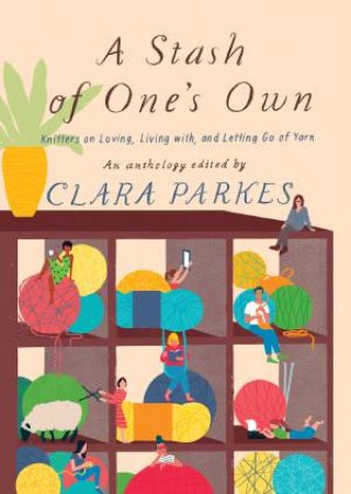 A Stash Of One's Own: Knitters On Loving, Living With, And Letting Go Of Yarn by Parkes Clara