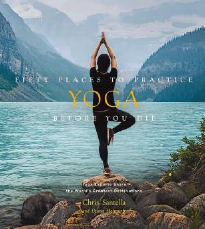 Fifty Places To Practice Yoga Before You Die by Chris Santella & Diana Helmuth