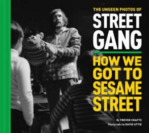 The Unseen Photos Of Street Gang: How We Got To Sesame Street by Trevor Crafts