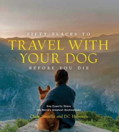 Fifty Places to Travel with Your Dog Before You Die by Chris Santella & DC Helmuth