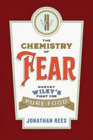 The Chemistry Of Fear: Harvey Wiley's Fight For Pure Food by Jonathan Rees