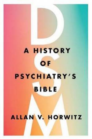 DSM: A History Of Psychiatry's Bible by Allan V. Horwitz