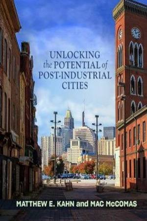 Unlocking The Potential Of Post-Industrial Cities by Matthew E. Kahn