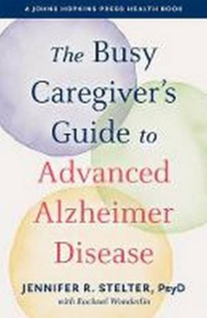 The Busy Caregiver's Guide To Advanced Alzheimer Disease by Jennifer R. Stelter