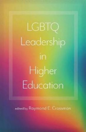 LGBTQ Leadership In Higher Education by Raymond E. Crossman